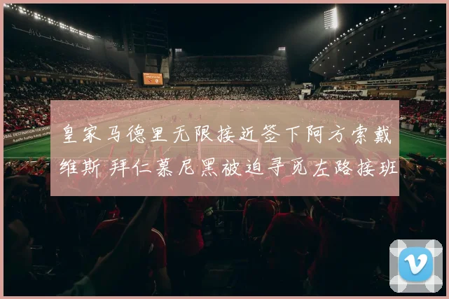 皇家马德里无限接近签下阿方索戴维斯 拜仁慕尼黑被迫寻觅左路接班人