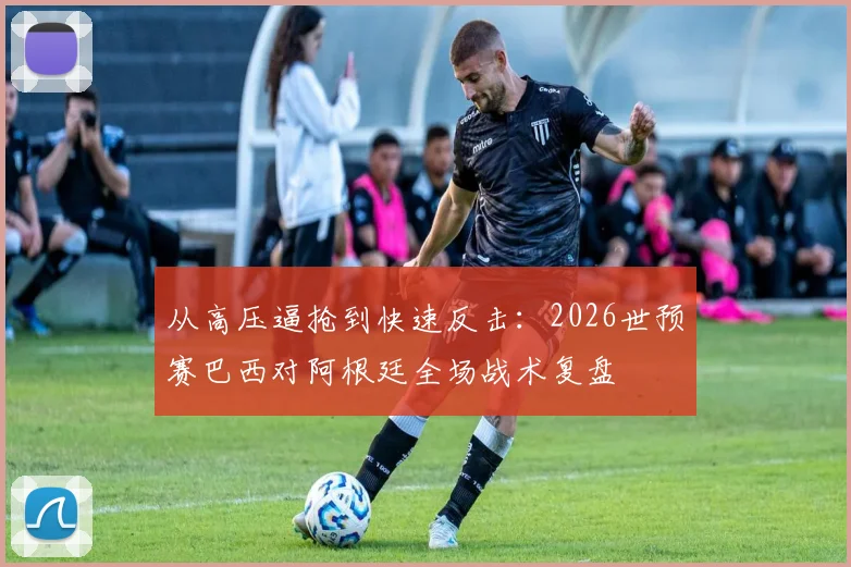 从高压逼抢到快速反击：2026世预赛巴西对阿根廷全场战术复盘