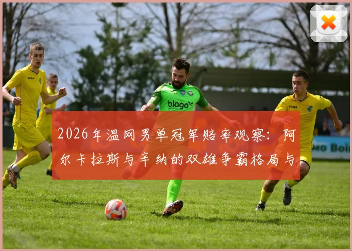 2026年温网男单冠军赔率观察：阿尔卡拉斯与辛纳的双雄争霸格局与背后原因