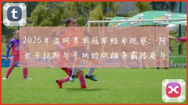 2026年温网男单冠军赔率观察：阿尔卡拉斯与辛纳的双雄争霸格局与背后原因