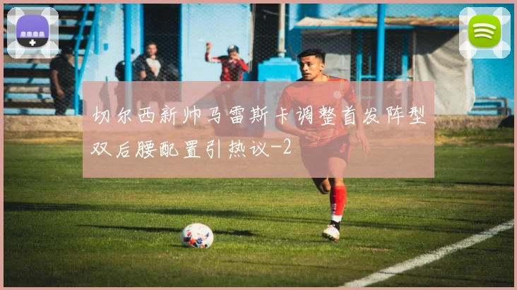 切尔西新帅马雷斯卡调整首发阵型双后腰配置引热议