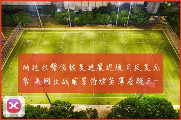 纳达尔臀伤恢复进展迟缓且反复无常 美网出战前景持续笼罩着疑云