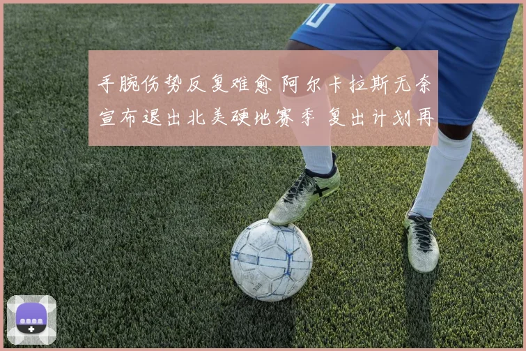 手腕伤势反复难愈 阿尔卡拉斯无奈宣布退出北美硬地赛季 复出计划再推迟