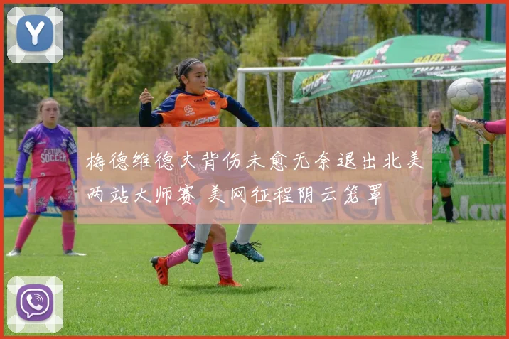 梅德维德夫背伤未愈无奈退出北美两站大师赛 美网征程阴云笼罩