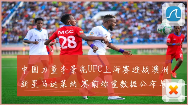 中国力量李景亮UFC上海赛迎战澳洲新星马达莱纳 赛前称重数据公布与最新博彩赔率详细解读