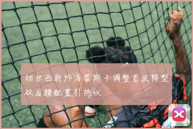 切尔西新帅马雷斯卡调整首发阵型双后腰配置引热议