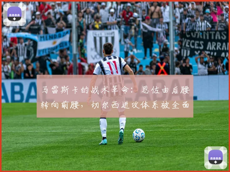 马雷斯卡的战术革命:恩佐由后腰转向前腰,切尔西进攻体系被全面激活焕发新生