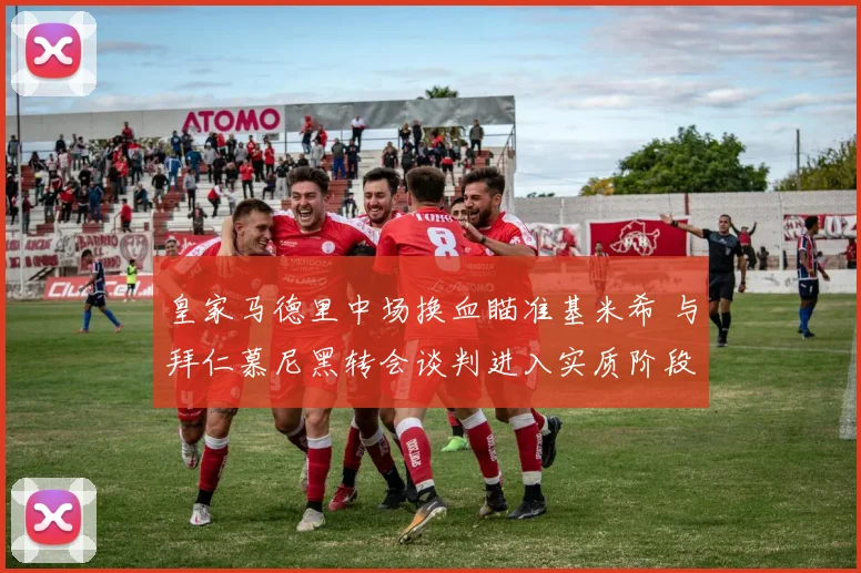 皇家马德里中场换血瞄准基米希 与拜仁慕尼黑转会谈判进入实质阶段