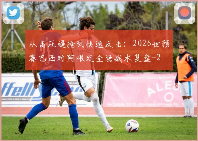 从高压逼抢到快速反击：2026世预赛巴西对阿根廷全场战术复盘