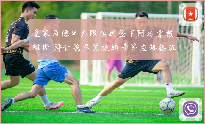 皇家马德里无限接近签下阿方索戴维斯 拜仁慕尼黑被迫寻觅左路接班人