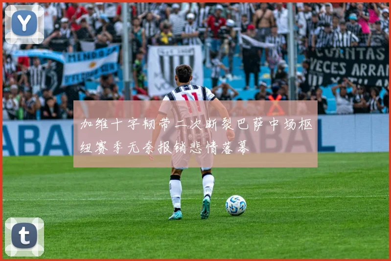 加维十字韧带二次断裂巴萨中场枢纽赛季无奈报销悲情落幕