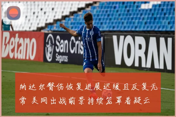 纳达尔臀伤恢复进展迟缓且反复无常 美网出战前景持续笼罩着疑云