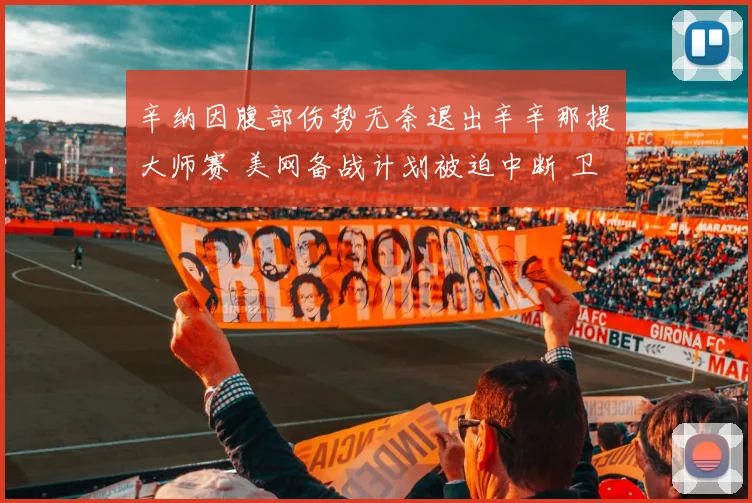 辛纳因腹部伤势无奈退出辛辛那提大师赛 美网备战计划被迫中断 卫冕征程蒙上阴影
