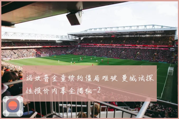 诺坎普金童续约僵局难破 曼城试探性报价内幕全揭秘