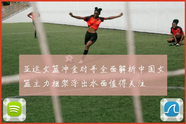 亚运女篮冲金对手全面解析中国女篮主力框架浮出水面值得关注