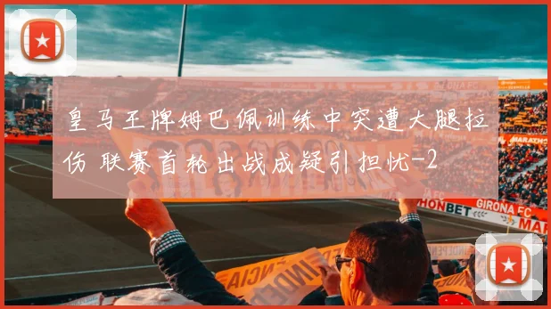 皇马王牌姆巴佩训练中突遭大腿拉伤 联赛首轮出战成疑引担忧