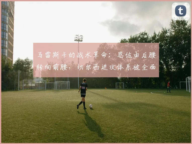 马雷斯卡的战术革命：恩佐由后腰转向前腰，切尔西进攻体系被全面激活焕发新生