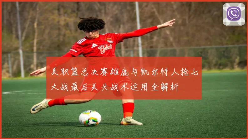 美职篮总决赛雄鹿与凯尔特人抢七大战最后关头战术运用全解析