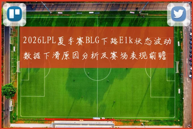 2026LPL夏季赛BLG下路Elk状态波动数据下滑原因分析及赛场表现前瞻