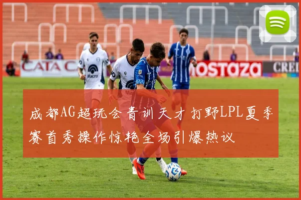 成都AG超玩会青训天才打野LPL夏季赛首秀操作惊艳全场引爆热议