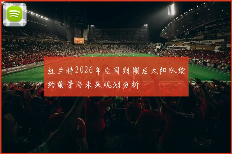 杜兰特2026年合同到期后太阳队续约前景与未来规划分析