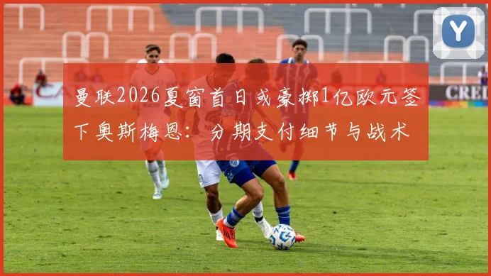 曼联2026夏窗首日或豪掷1亿欧元签下奥斯梅恩：分期支付细节与战术前景解析