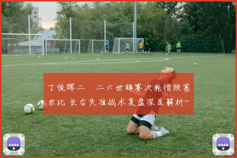 丁俊晖二〇二六世锦赛次轮惜败塞尔比 长台失准战术复盘深度解析