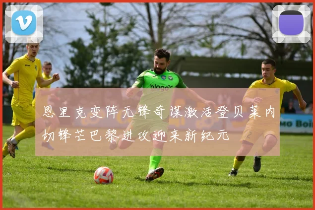 恩里克变阵无锋奇谋激活登贝莱内切锋芒巴黎进攻迎来新纪元