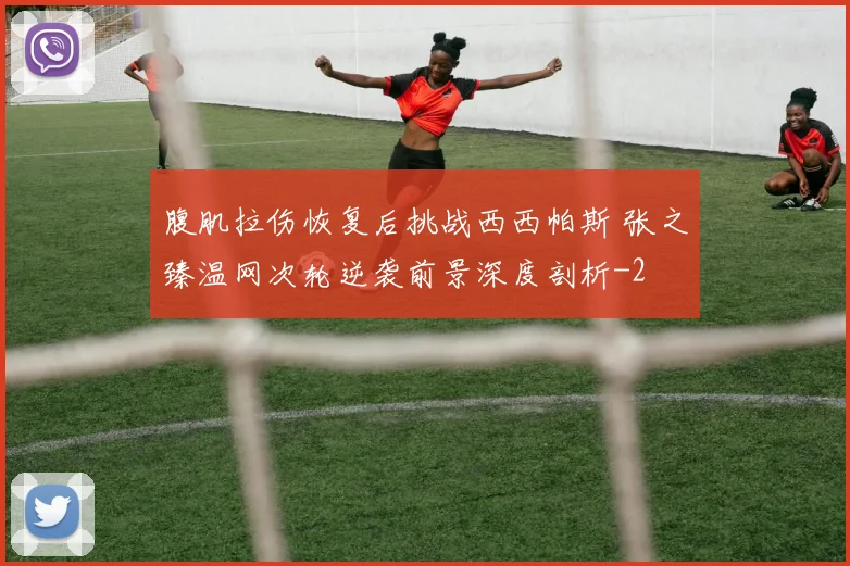 腹肌拉伤恢复后挑战西西帕斯 张之臻温网次轮逆袭前景深度剖析